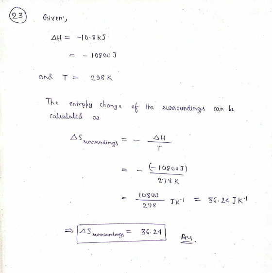 23 Girens AH = -10.865 = - 10800 J and T = 298 K The entropy change calulated a of the surroundings can be Assessoundings =