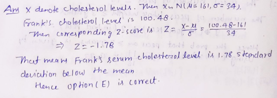 Ang x denote cholesterol levels. Then xu N(M = 161, 8= 34). Franks cholesterol level is 100.489 X-X1 100.48-161 Then corresp