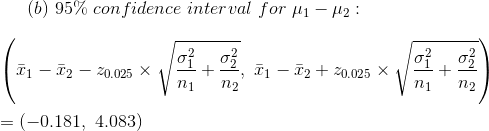 (b)~95\%~confidence~interval~for~\mu_1-\mu_2:\\\\ \left(\bar{x}_1-\bar{x}_2-z_{0.025}\times\sqrt{\frac{\sigma_1^2}{n_1}+\frac{\sigma_2^2}{n_2}},~ \bar{x}_1-\bar{x}_2+z_{0.025}\times\sqrt{\frac{\sigma_1^2}{n_1}+\frac{\sigma_2^2}{n_2}} \right )\\\\ =(-0.181,~4.083)