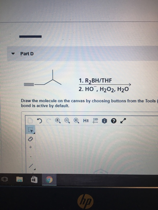 Part D 1. R2BH/THE 2. HO, H2O2, H20 Draw the molecule on the canvas by choosing buttons from the Tools bond is active by defa