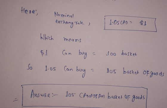 Here, Nominal exchang rate , 1.65 CAD = $1 ) Which means $! Can buy - doo basket So 1.05 Can buy 105 basket of goods ANSWER: