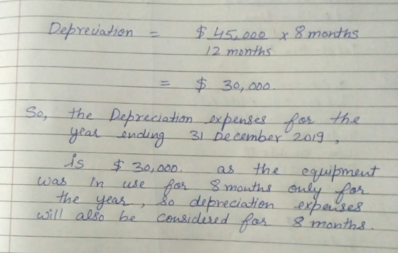 Depreciation - $ 45,000 x 8 months 12 months $ 30,000 So, the Depreciation expenses for the year ending 31 December 2019 is $