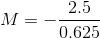 M = -\frac{2.5}{0.625}