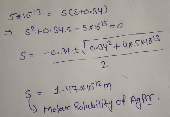 5*1613 = S(S+0.34) s2+0.345 - 5x1013-0 S= -0.34 + 0.34²+4*5*1013 S = 1.474101217 b Molar Solubility of Ag Br.