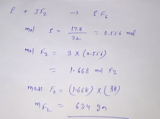 S + 3F2 - SF mol S = 1718 = 0.556 mal mol F2 = 3x (0.556) = 1.668 mel F2 32 man Fr= (1.668) x (36) mf = 63.4 gm
