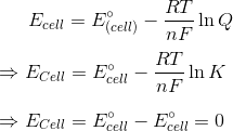 E_{cell} = E^\circ_{(cell)} - \frac{RT}{nF} \ln Q \\ \\ \Rightarrow E_{Cell} = E^\circ _{cell} - \frac{RT}{nF} \ln K \\ \\ \Rightarrow E_{Cell} = E^\circ _{cell} - E^\circ _{cell} = 0
