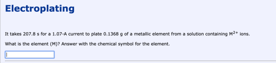 Electroplating It takes 207.8 s for a 1.07-A current to plate 0.1368 g of a metallic element from a solution containing M2+ i