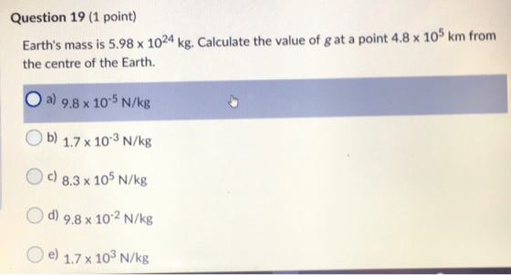 Question 19 (1 point) Earths mass is 5.98 x 1024 kg. Calculate the value of g at a point 4.8 x 105 km from the centre of the