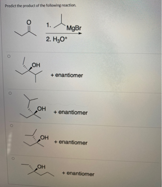 Predict the product of the following reaction. O 1. MgBr 2. Hz0+ OH + enantiomer о OH + enantiomer OH + enantiomer OH + enant