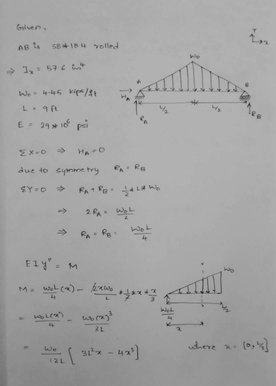Given, La AB is 38* 18 4 rolled Ix = 57.6 in4 Wo=4:45 kips/ft L = q ft 니 E = 29* 29* 100 psi Ex=0 HA=0 due to symmetry RA= RB
