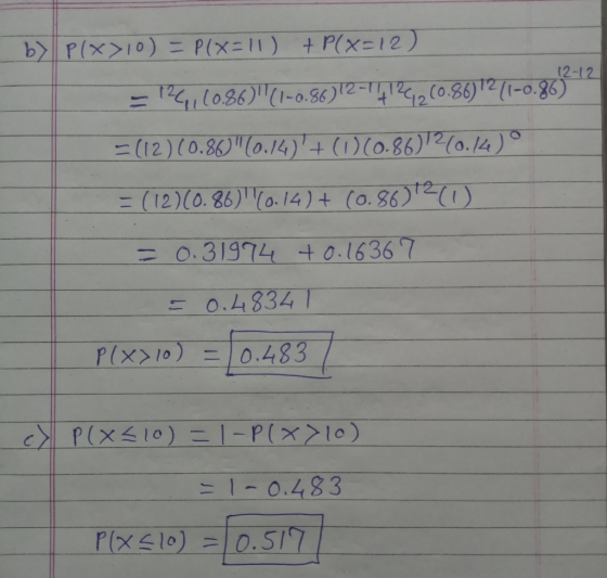 b) P(x>10) = P(X=11) + P(x=12) 12-12 =126,,(0.86(1-0.86)12-1412420.86)12 (1-0.86) = (12)(0.80(0.14)+ (1)(0.86)2(0.14) ° = (