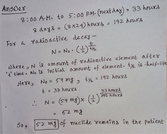 -Answer 8:00 A.M. to 5:00P.M. (nextday) = 33 hours 8 days = (8824) hours = 192 hours For a radioactive decay- N= No. (2) ty W