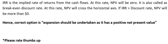IRR is the implied rate of returns from the cash flows. At this rate, NPV will be zero. It is also called as break-even disco