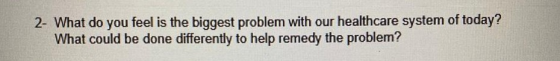 2- What do you feel is the biggest problem with our healthcare system of today? What could be done differently to help remedy