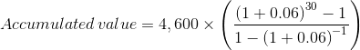 Accumulated\, value=4,600\times \left ( \frac{\left ( 1+0.06 \right )^{30}-1}{1-\left ( 1+0.06 \right )^{-1}} \right )