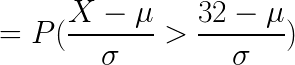 \LARGE = P( \frac {X- \mu }{\sigma}> \frac{32- \mu}{\sigma})