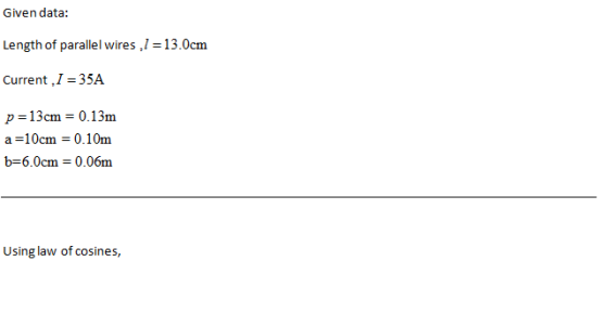 Given data: Length of parallel wires,1 current ,I = 35A 13.0cm p 13cm 0.13m a=10cm = 0.10m b-6.0cm 0.06m Using law of cosines