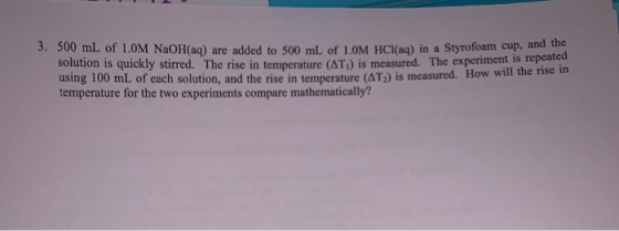 3. 500 mL of 1.0M NaOH(aq) are added to 500 mL of 1.0M HCl(aq) in a Styrofoam cup: solution is quickly stirred. The rise in t