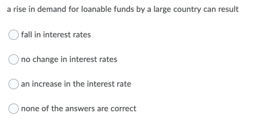 a rise in demand for loanable funds by a large country can result fall in interest rates Ono change in interest rates O an in