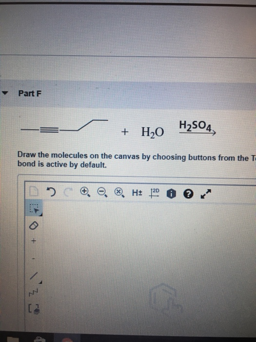 Part F + H20 H2SO4 Draw the molecules on the canvas by choosing buttons from the T bond is active by default. D o ®. H: 1200