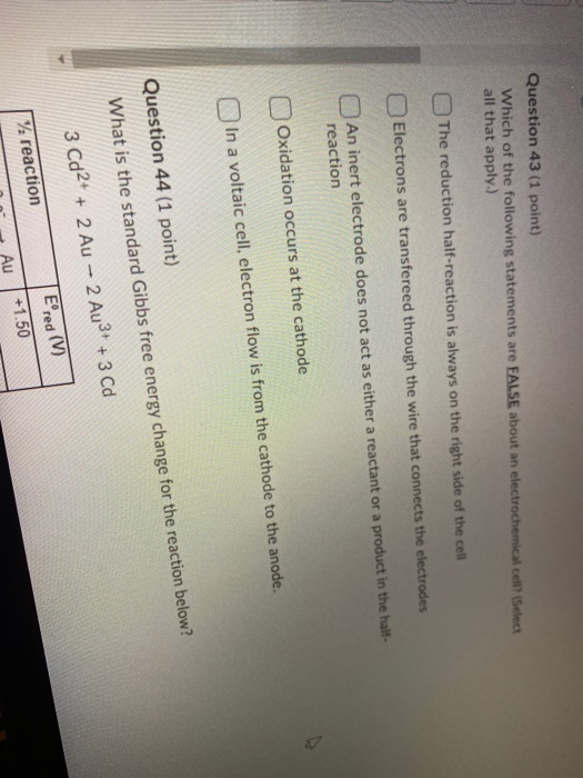 Question 43 (1 point) Which of the following statements are FALSE about an electrochemical cell? (Select all that apply.) The