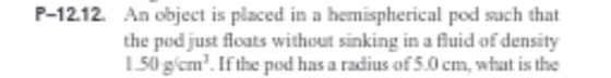 P-12.12. An object is placed in a hemispherical pod such that the pod just floats without sinking in a fluid of density 1.50