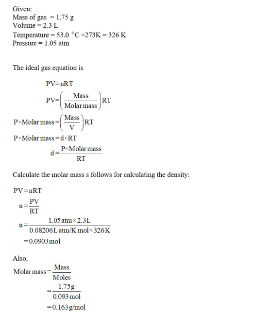 Given: Mass of gas = 1.75 g Volume = 2.3 L Temperature = 53.0 °C +273K = 326 K Pressure = 1.05 atm The ideal gas equation is