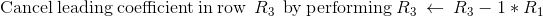 \mathrm{Cancel\:leading\:coefficient\:in\:row\:}\:R_3\:\mathrm{\:by\:performing}\:R_3\:\leftarrow \:R_3-1*R_1