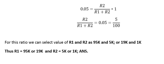 0.05 = R2 - * 1 R1 + R2 R2 5 R1 + R2 = 0.05 = 100 For this ratio we can select value of R1 and R2 as 95K and 5K; or 19K and 1