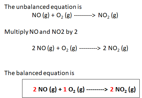 The unbalanced equation is NO (g) + O2 (g) ---------> NO2 (g) Multiply NO and NO2 by 2 2 NO (g) + O2 (g) ---------> 2 NO2 (g)