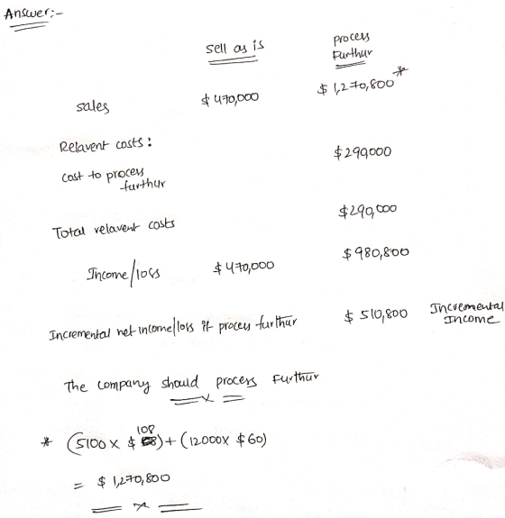 Answer:- process sell as is Purthur $ 6,270,800 $ 470,000 sales Relavent costs? $299000 Cost to process furthur $299,000 Tota