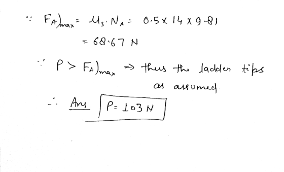 Flmon Ms. NA = 0.5X14X9-8) = 68.67 N p> Falman - thus the ladder tips as assumed - Any (P= 103N