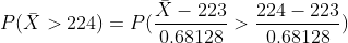 P(\bar{X}>224) = P(\frac{\bar{X}-223}{0.68128}>\frac{224-223}{0.68128})