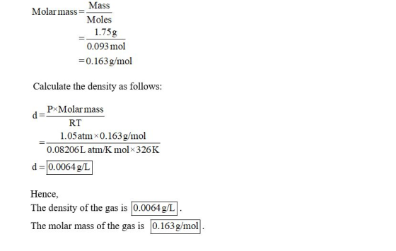 Mass Molar mass= Moles 1.75g 0.093 mol =0.163g/mol Calculate the density as follows: d= PxMolar mass RT 1.05 atm 0.163 g/mol
