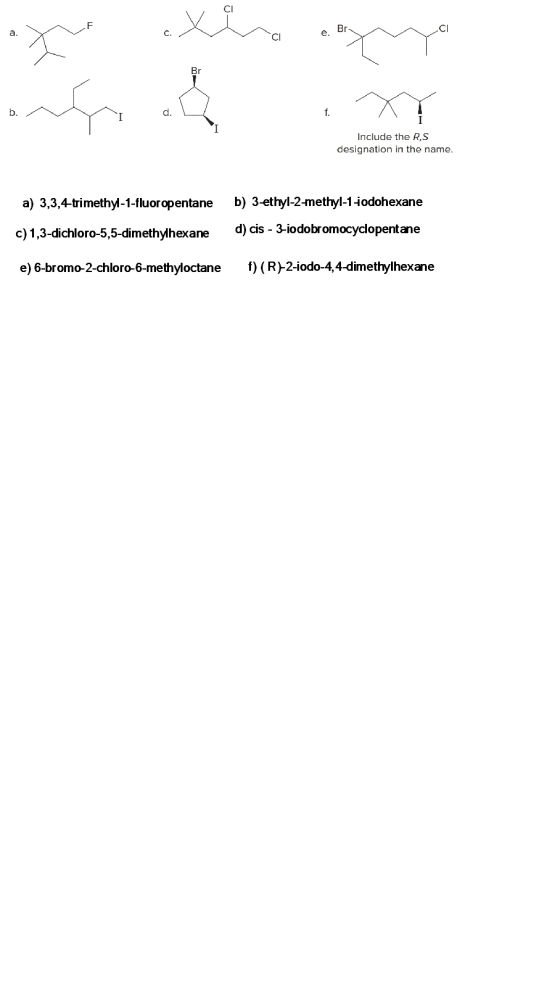 a. cie. Br Include the RS designation in the name. a) 3,3,4-trimethyl-1-fluoropentane b) 3-ethyl-2-methyl-1-jodohexane c) 1,3
