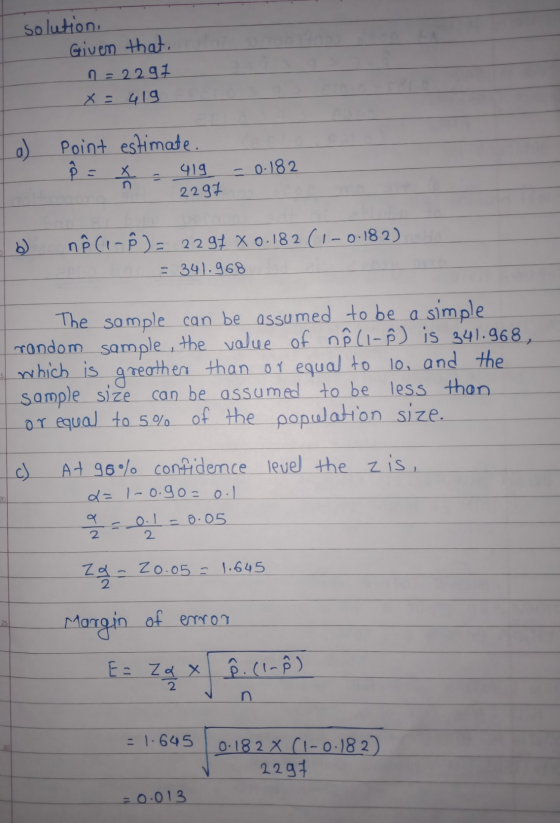 solution Given that, n = 2291 x = 419 o Point estimate. 419 2297 - 0.182 nê ( -8)= 2297 x 0.182 (1-0.182) = 341.968 The sampl