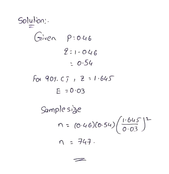 Solution Given P=0.46 2=1-0.46 = 0.54 For 904.C , Z=1.645 E =0:03 Sample size n = (046)0:54) ( n = 747. z