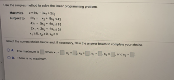 Use the simplex method to solve the linear programming problem. Maximize z = 4x4 - 3x2 + 2X3 subject to 2x1 - x2 + 8x3 542 4x