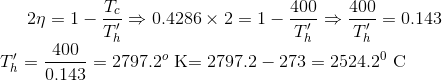 2\eta=1-\frac{T_c}{T_h'}\Rightarrow 0.4286\times2=1-\frac{400}{T_h'}\Rightarrow \frac{400}{T_h'}=0.143\\ T_h'=\frac{400}{0.143} =2797.2^o$ K$=2797.2-273=2524.2^0$ C$