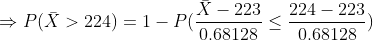 \Rightarrow P(\bar{X}>224) =1- P(\frac{\bar{X}-223}{0.68128}\leq \frac{224-223}{0.68128})