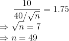{10 \over 40/\sqrt{n}}= 1.75 \\ \Rightarrow \sqrt{n} =7 \\ \Rightarrow n = 49