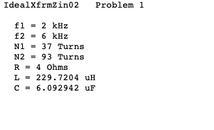 IdealxfrmZin02 Problem 1 f1 – 2 kHz f2 - 6 kHz N1 - 37 Turns N2 - 93 Turns R= 4 Ohms L - 229.7204 uH C-6.092942 uF