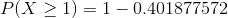 P(X\geq 1)=1- 0.401877572