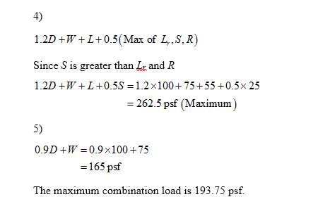 1.2D+W+L+0.5(Max of L, S.R) Since S is greater than Lz and R 1.2D+W+L+0.55 =1.2*100+ 75+55 +0.5 x 25 = 262.5 psf (Maximum 0.9
