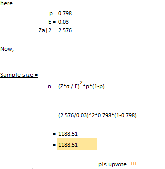 here p= 0.798 E = 0.03 Zal2 = 2.576 Now, Sample size = n = (Z*0 / E)?*p*(1-P) = (2.576/0.03)^2*0.798*(1-0.798) = 1188.51 = 11