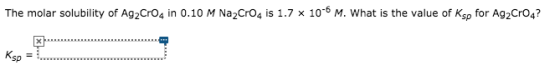 The molar solubility of Ag2CrO4 in 0.10 M Na2CrO4 is 1.7 x 10-6 M. What is the value of Ksp for Ag2Cr04? Ksp Xww.