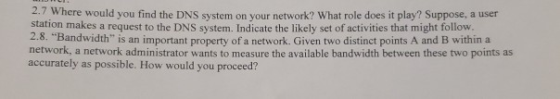 2.7 Where would you find the DNS system on your network? What role does it play? Suppose, a user station makes a request to t