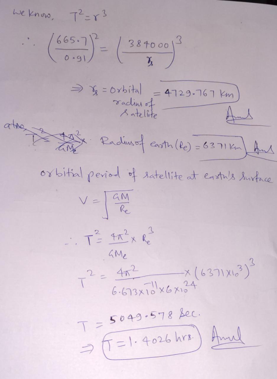 We know, T²=83 665.712 0.91 38400013 - 8 = Orbital = 4729.767 km radius of Satelite And Radius of earth (Re) = 63 71 km) And