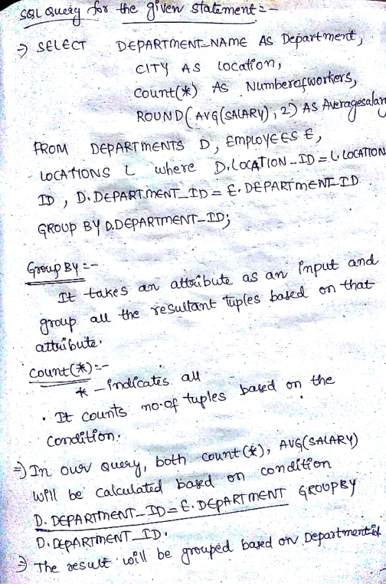 sol Query for the given statements LA > SELECT DEPARTMENT NAME AS Department, CITY AS Location, count(*) AS Numberofworkers,