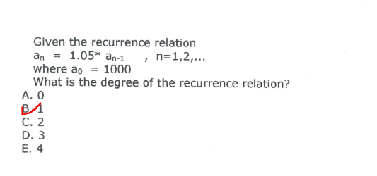 Given the recurrence relation an = 1.05* an-1 , n=1,2,... where ao = 1000 What is the degree of the recurrence relation? A. O